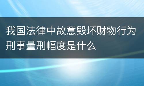 我国法律中故意毁坏财物行为刑事量刑幅度是什么