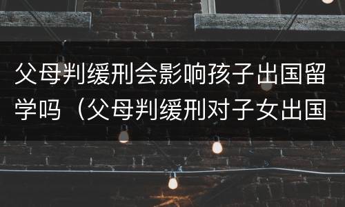 父母判缓刑会影响孩子出国留学吗（父母判缓刑对子女出国留学有影响吗）
