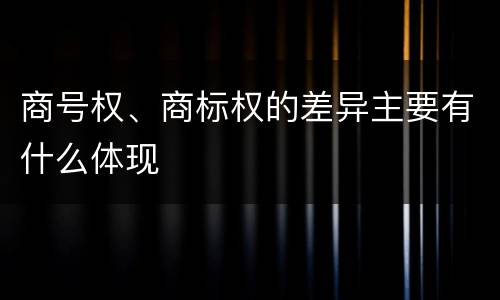 商号权、商标权的差异主要有什么体现