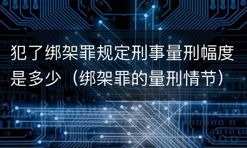 犯了绑架罪规定刑事量刑幅度是多少（绑架罪的量刑情节）