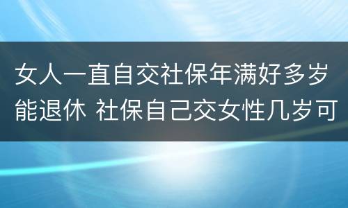 女人一直自交社保年满好多岁能退休 社保自己交女性几岁可以退休