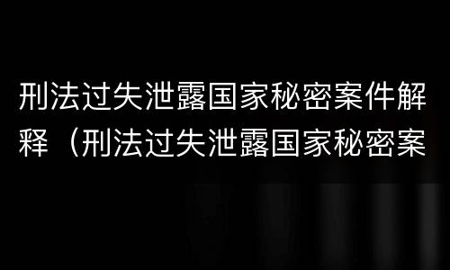 刑法过失泄露国家秘密案件解释（刑法过失泄露国家秘密案件解释全文）