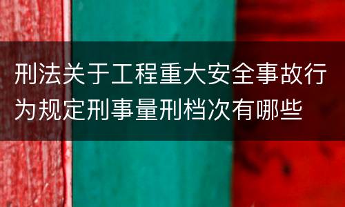 刑法关于工程重大安全事故行为规定刑事量刑档次有哪些