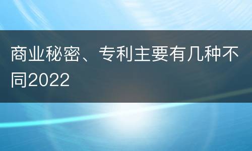 商业秘密、专利主要有几种不同2022