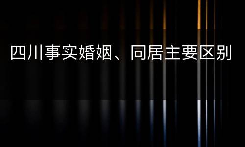 四川事实婚姻、同居主要区别