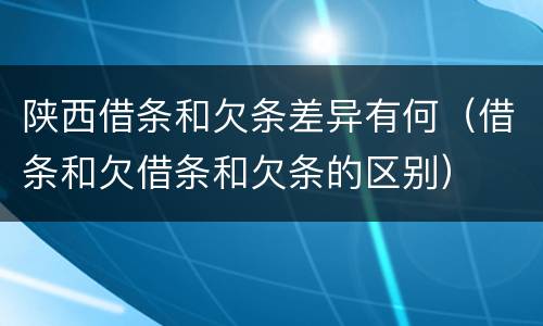 陕西借条和欠条差异有何（借条和欠借条和欠条的区别）