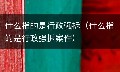 什么指的是行政强拆（什么指的是行政强拆案件）