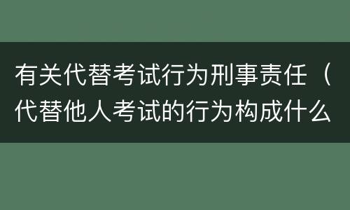 有关代替考试行为刑事责任（代替他人考试的行为构成什么罪）