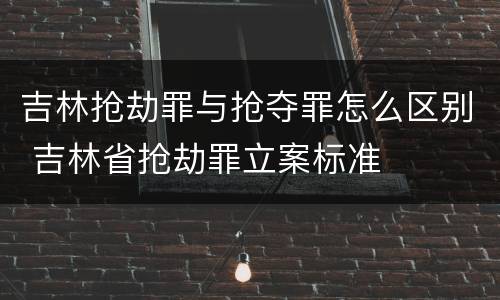 吉林抢劫罪与抢夺罪怎么区别 吉林省抢劫罪立案标准