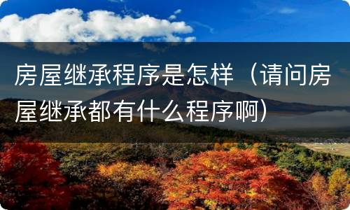 房屋继承程序是怎样（请问房屋继承都有什么程序啊）