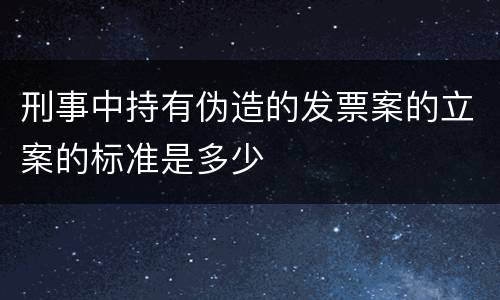 刑事中持有伪造的发票案的立案的标准是多少