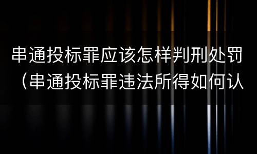 串通投标罪应该怎样判刑处罚（串通投标罪违法所得如何认定）