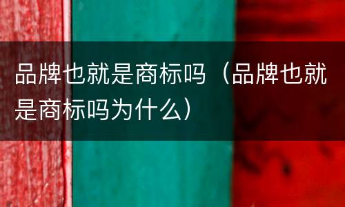 品牌也就是商标吗（品牌也就是商标吗为什么）