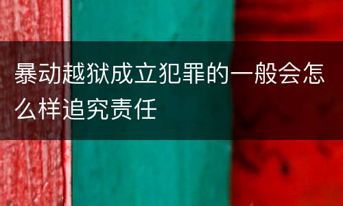 暴动越狱成立犯罪的一般会怎么样追究责任