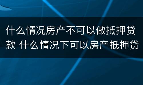 什么情况房产不可以做抵押贷款 什么情况下可以房产抵押贷款