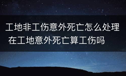 工地非工伤意外死亡怎么处理 在工地意外死亡算工伤吗