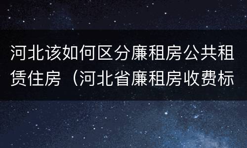 河北该如何区分廉租房公共租赁住房（河北省廉租房收费标准）