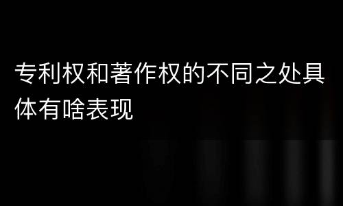 专利权和著作权的不同之处具体有啥表现
