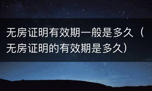 无房证明有效期一般是多久（无房证明的有效期是多久）