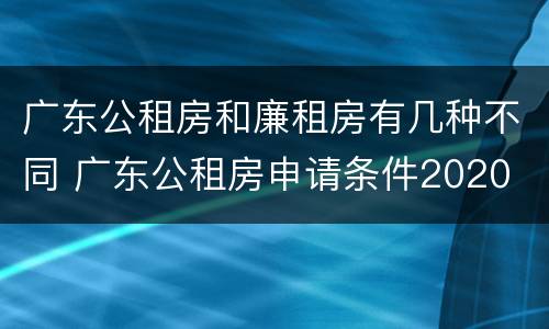 广东公租房和廉租房有几种不同 广东公租房申请条件2020