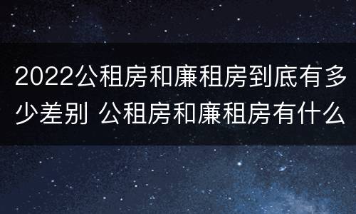 2022公租房和廉租房到底有多少差别 公租房和廉租房有什么区别?用户可以住一辈子吗?