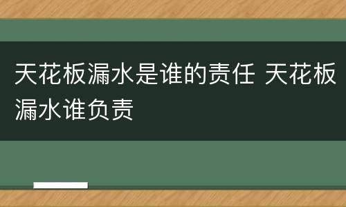 天花板漏水是谁的责任 天花板漏水谁负责