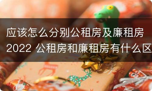 应该怎么分别公租房及廉租房2022 公租房和廉租房有什么区别?2019年的