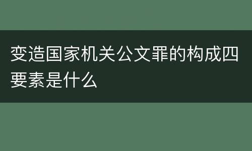 变造国家机关公文罪的构成四要素是什么