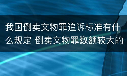 我国倒卖文物罪追诉标准有什么规定 倒卖文物罪数额较大的标准