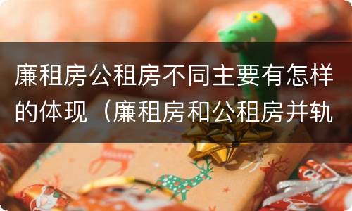 廉租房公租房不同主要有怎样的体现（廉租房和公租房并轨了吗）