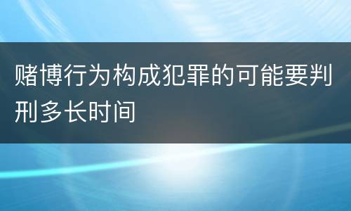 赌博行为构成犯罪的可能要判刑多长时间