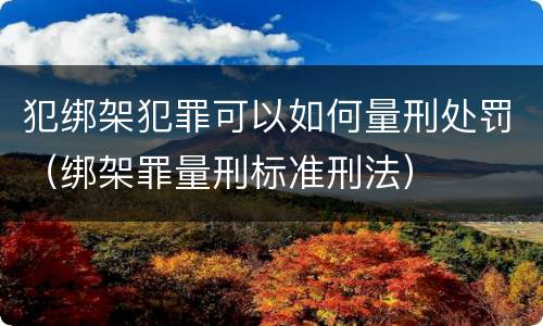 犯绑架犯罪可以如何量刑处罚（绑架罪量刑标准刑法）