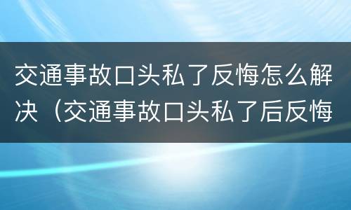 交通事故口头私了反悔怎么解决（交通事故口头私了后反悔能二次报警么）