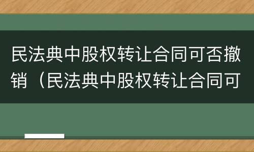 民法典中股权转让合同可否撤销（民法典中股权转让合同可否撤销吗）