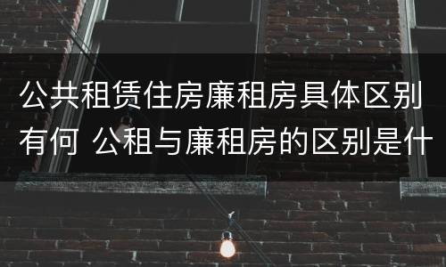 公共租赁住房廉租房具体区别有何 公租与廉租房的区别是什么