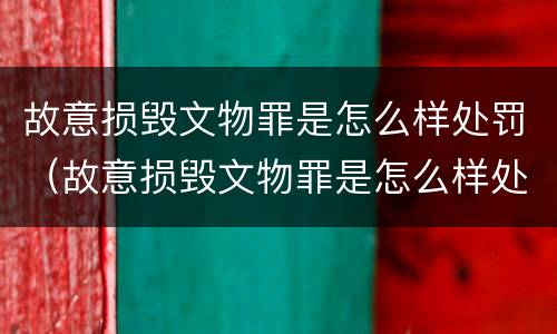 故意损毁文物罪是怎么样处罚（故意损毁文物罪是怎么样处罚的）