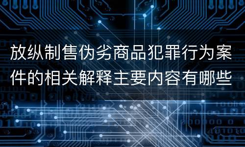 放纵制售伪劣商品犯罪行为案件的相关解释主要内容有哪些