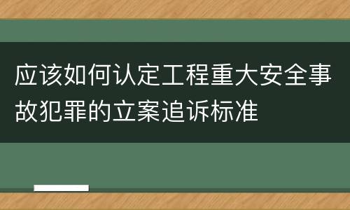应该如何认定工程重大安全事故犯罪的立案追诉标准
