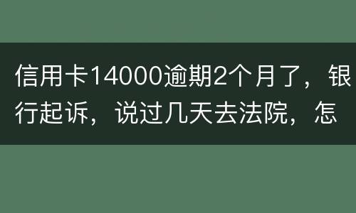 信用卡14000逾期2个月了，银行起诉，说过几天去法院，怎么办