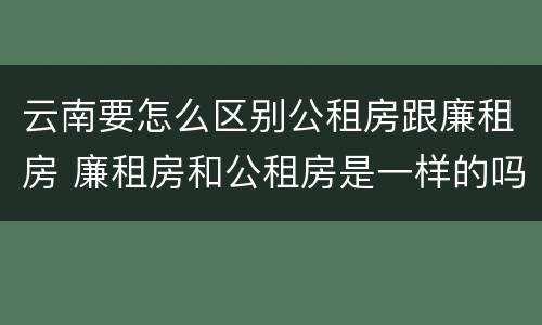云南要怎么区别公租房跟廉租房 廉租房和公租房是一样的吗