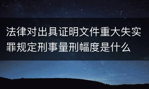法律对出具证明文件重大失实罪规定刑事量刑幅度是什么