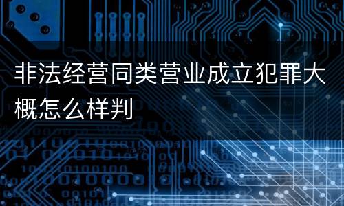非法经营同类营业成立犯罪大概怎么样判