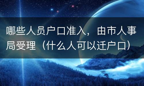 哪些人员户口准入，由市人事局受理（什么人可以迁户口）