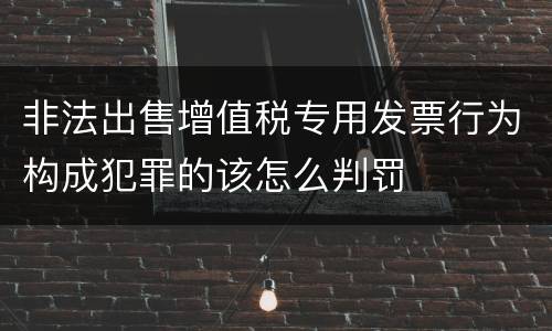 非法出售增值税专用发票行为构成犯罪的该怎么判罚