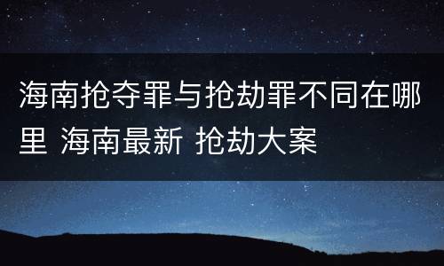 海南抢夺罪与抢劫罪不同在哪里 海南最新 抢劫大案