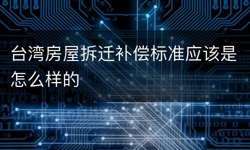 台湾房屋拆迁补偿标准应该是怎么样的