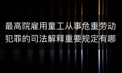 最高院雇用童工从事危重劳动犯罪的司法解释重要规定有哪些