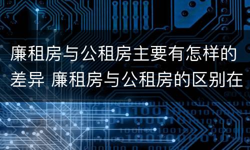 廉租房与公租房主要有怎样的差异 廉租房与公租房的区别在哪里