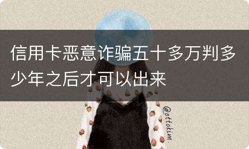 信用卡恶意诈骗五十多万判多少年之后才可以出来