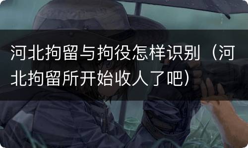 河北拘留与拘役怎样识别（河北拘留所开始收人了吧）